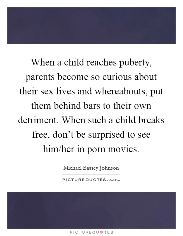 When a child reaches puberty, parents become so curious about their sex lives and whereabouts, put them behind bars to their own detriment. When such a child breaks free, don't be surprised to see him/her in porn movies. Picture Quote #1