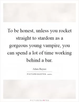 To be honest, unless you rocket straight to stardom as a gorgeous young vampire, you can spend a lot of time working behind a bar Picture Quote #1