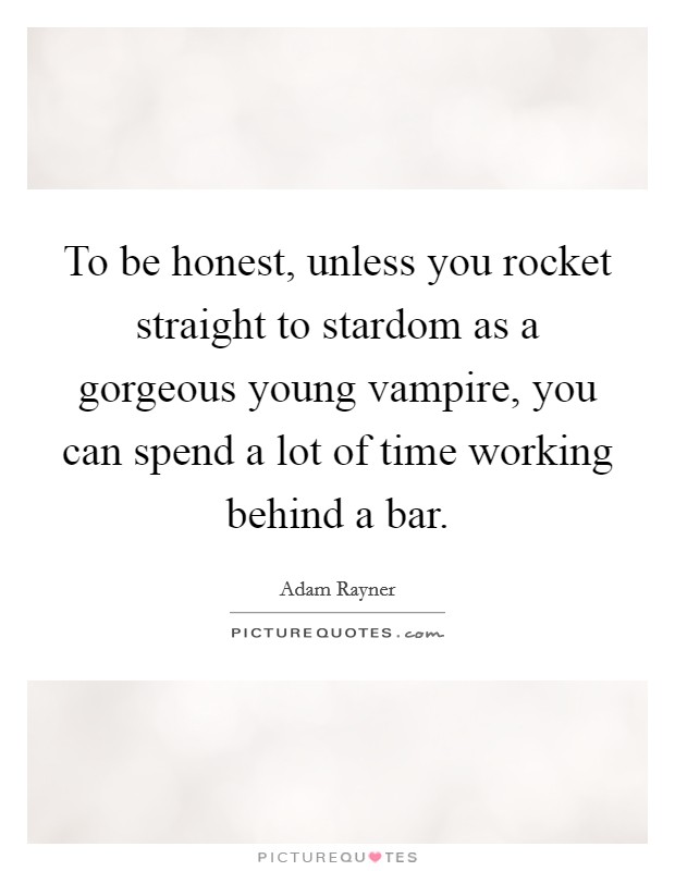 To be honest, unless you rocket straight to stardom as a gorgeous young vampire, you can spend a lot of time working behind a bar. Picture Quote #1