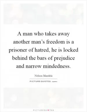 A man who takes away another man’s freedom is a prisoner of hatred, he is locked behind the bars of prejudice and narrow mindedness Picture Quote #1