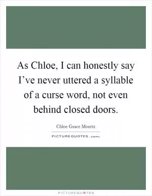 As Chloe, I can honestly say I’ve never uttered a syllable of a curse word, not even behind closed doors Picture Quote #1