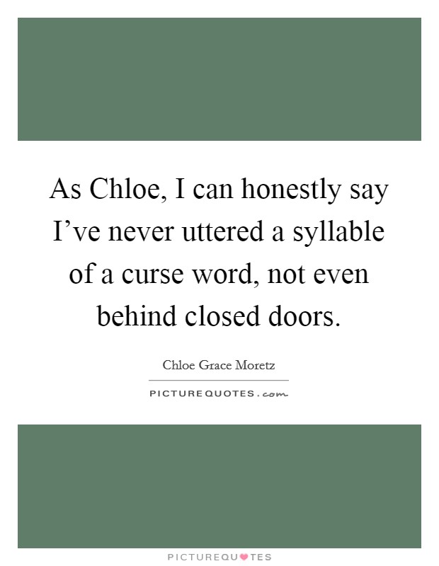 As Chloe, I can honestly say I've never uttered a syllable of a curse word, not even behind closed doors. Picture Quote #1