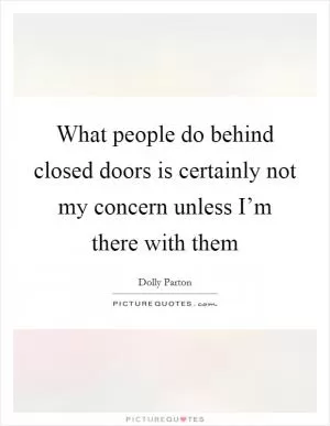 What people do behind closed doors is certainly not my concern unless I’m there with them Picture Quote #1