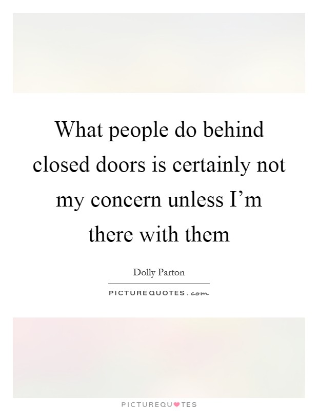 What people do behind closed doors is certainly not my concern unless I'm there with them Picture Quote #1