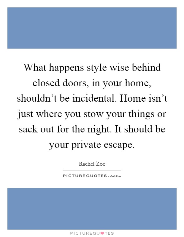 What happens style wise behind closed doors, in your home, shouldn't be incidental. Home isn't just where you stow your things or sack out for the night. It should be your private escape. Picture Quote #1