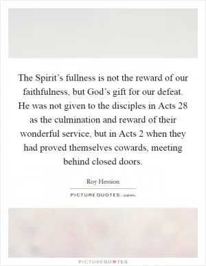 The Spirit’s fullness is not the reward of our faithfulness, but God’s gift for our defeat. He was not given to the disciples in Acts 28 as the culmination and reward of their wonderful service, but in Acts 2 when they had proved themselves cowards, meeting behind closed doors Picture Quote #1