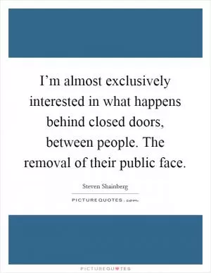 I’m almost exclusively interested in what happens behind closed doors, between people. The removal of their public face Picture Quote #1