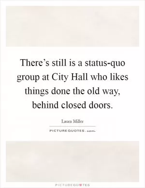 There’s still is a status-quo group at City Hall who likes things done the old way, behind closed doors Picture Quote #1