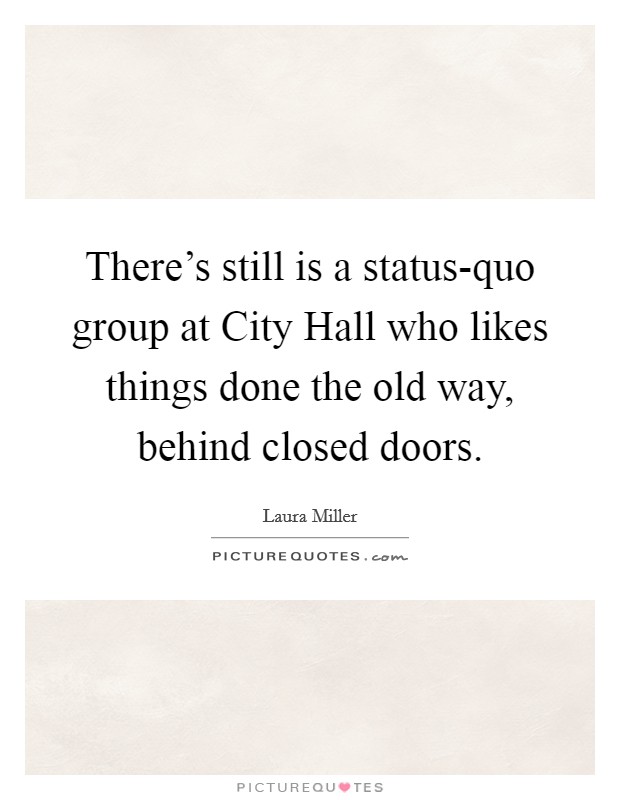 There's still is a status-quo group at City Hall who likes things done the old way, behind closed doors. Picture Quote #1