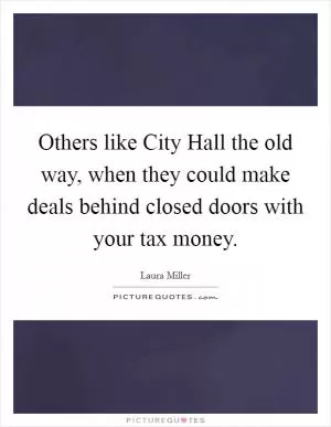 Others like City Hall the old way, when they could make deals behind closed doors with your tax money Picture Quote #1