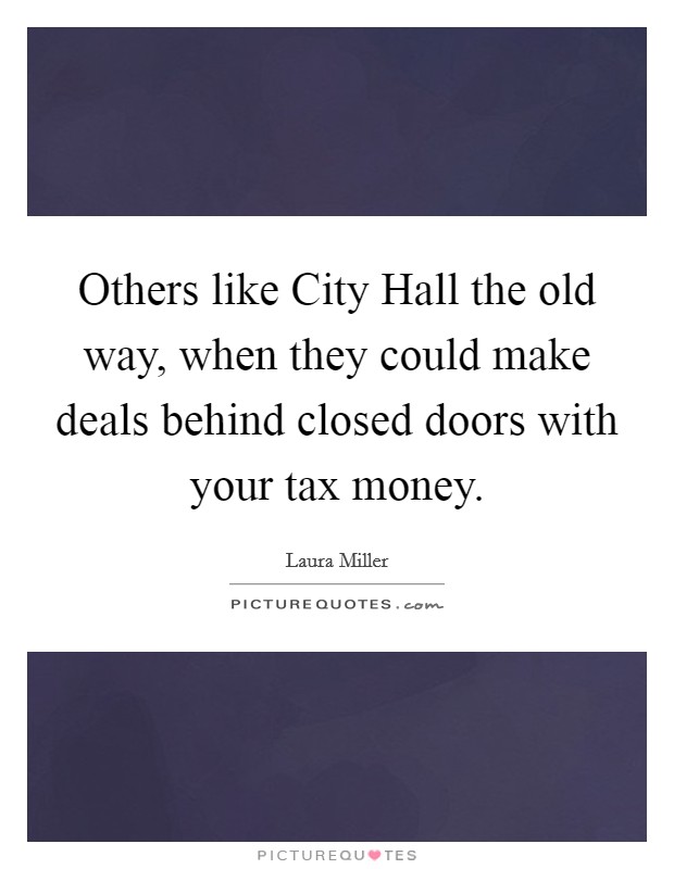 Others like City Hall the old way, when they could make deals behind closed doors with your tax money. Picture Quote #1