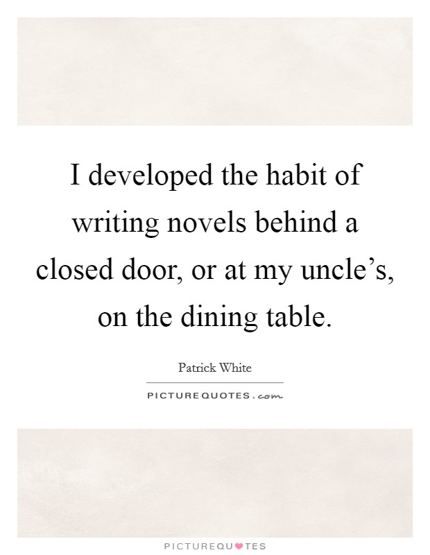 I developed the habit of writing novels behind a closed door, or at my uncle's, on the dining table. Picture Quote #1