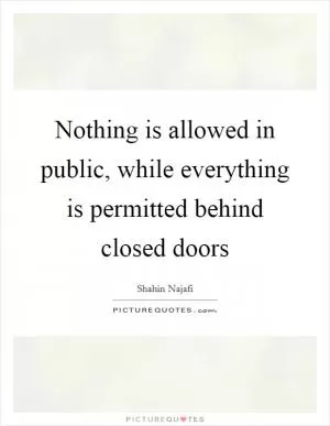 Nothing is allowed in public, while everything is permitted behind closed doors Picture Quote #1