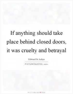 If anything should take place behind closed doors, it was cruelty and betrayal Picture Quote #1