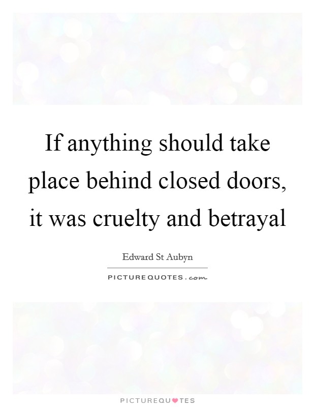 If anything should take place behind closed doors, it was cruelty and betrayal Picture Quote #1