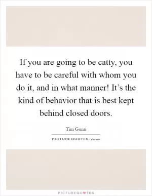 If you are going to be catty, you have to be careful with whom you do it, and in what manner! It’s the kind of behavior that is best kept behind closed doors Picture Quote #1
