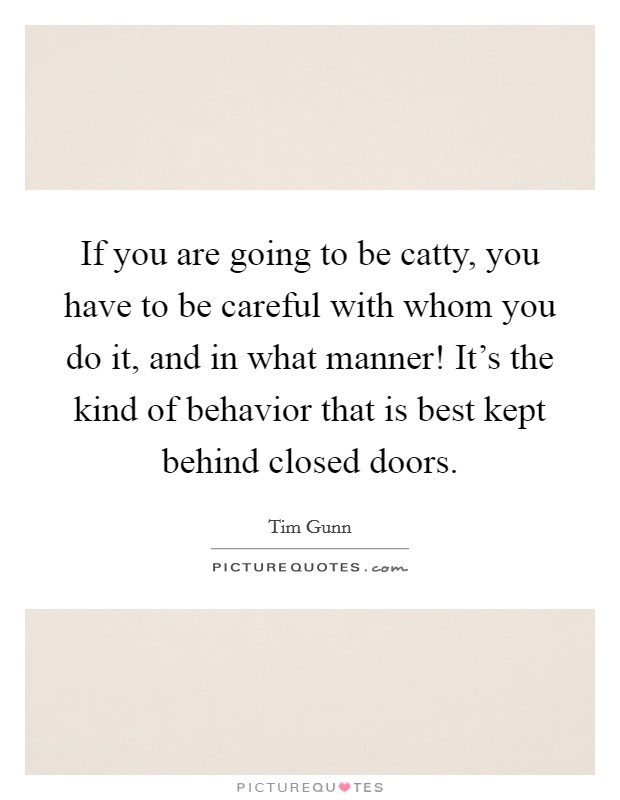 If you are going to be catty, you have to be careful with whom you do it, and in what manner! It's the kind of behavior that is best kept behind closed doors. Picture Quote #1