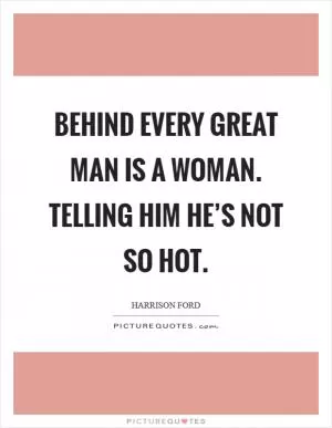 Behind every great man is a woman. Telling him he’s not so hot Picture Quote #1