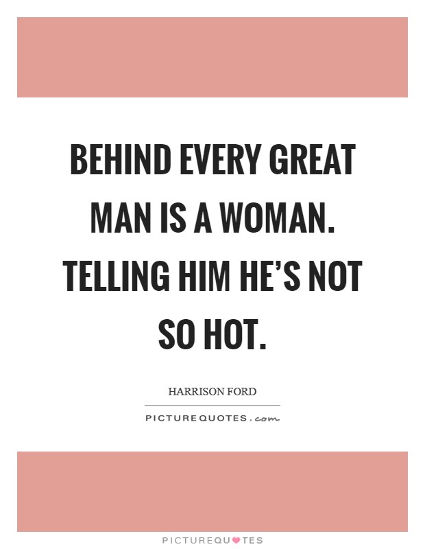 Behind every great man is a woman. Telling him he's not so hot. Picture Quote #1