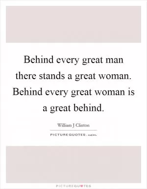 Behind every great man there stands a great woman. Behind every great woman is a great behind Picture Quote #1