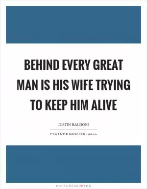 Behind every great man is his wife trying to keep him alive Picture Quote #1