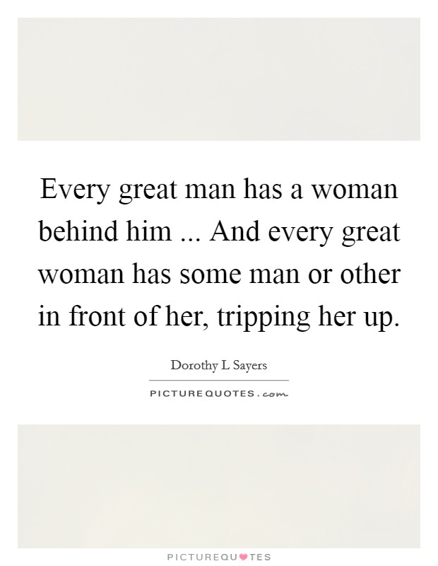 Every great man has a woman behind him ... And every great woman has some man or other in front of her, tripping her up. Picture Quote #1