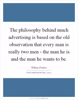The philosophy behind much advertising is based on the old observation that every man is really two men - the man he is and the man he wants to be Picture Quote #1