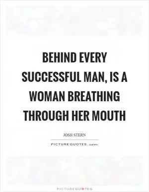 Behind every successful man, is a Woman breathing through her mouth Picture Quote #1