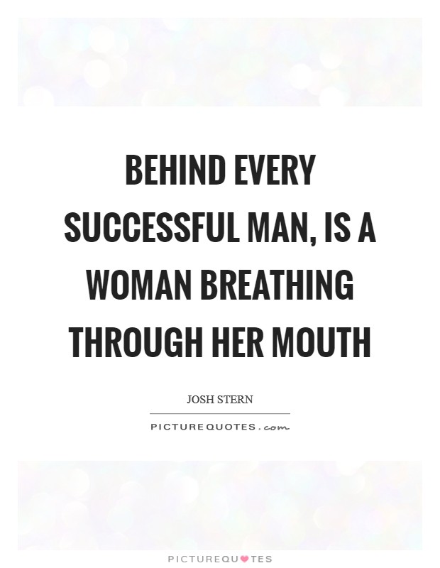 Behind every successful man, is a Woman breathing through her mouth Picture Quote #1