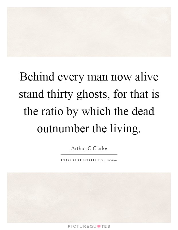 Behind every man now alive stand thirty ghosts, for that is the ratio by which the dead outnumber the living. Picture Quote #1