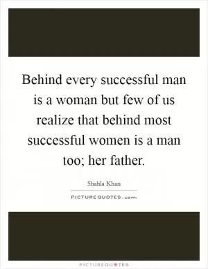 Behind every successful man is a woman but few of us realize that behind most successful women is a man too; her father Picture Quote #1