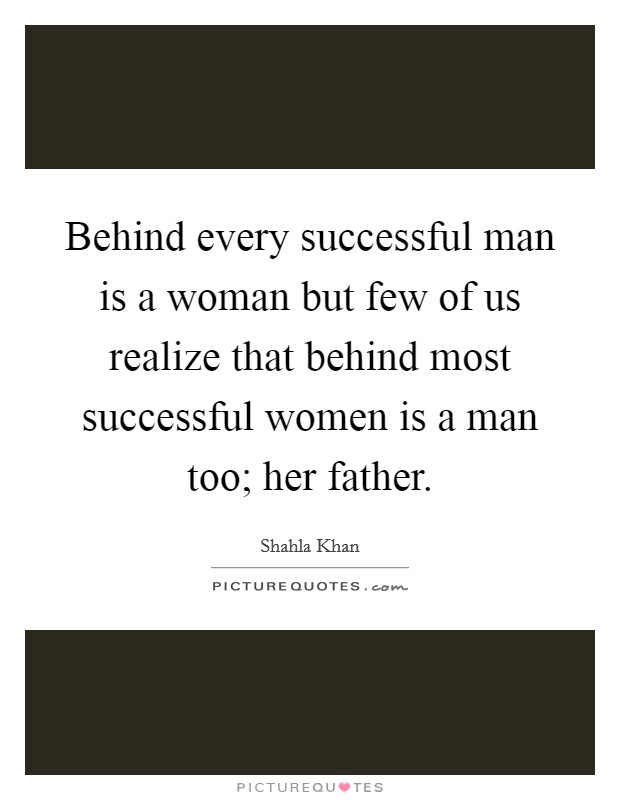 Behind every successful man is a woman but few of us realize that behind most successful women is a man too; her father. Picture Quote #1