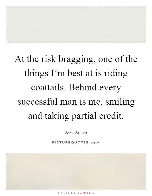 At the risk bragging, one of the things I'm best at is riding coattails. Behind every successful man is me, smiling and taking partial credit. Picture Quote #1