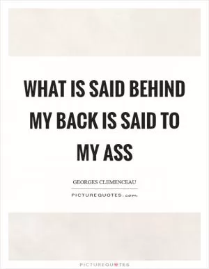 What is said behind my back is said to my ass Picture Quote #1