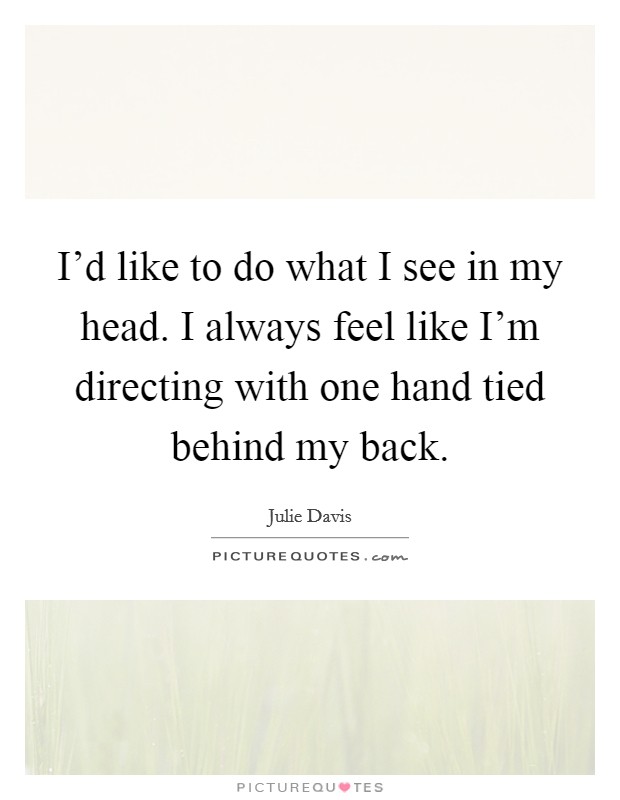 I'd like to do what I see in my head. I always feel like I'm directing with one hand tied behind my back. Picture Quote #1