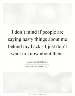 I don’t mind if people are saying nasty things about me behind my back - I just don’t want to know about them Picture Quote #1