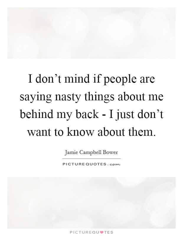 I don't mind if people are saying nasty things about me behind my back - I just don't want to know about them. Picture Quote #1
