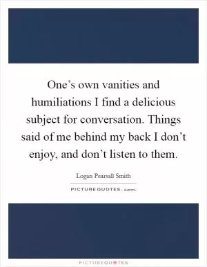One’s own vanities and humiliations I find a delicious subject for conversation. Things said of me behind my back I don’t enjoy, and don’t listen to them Picture Quote #1