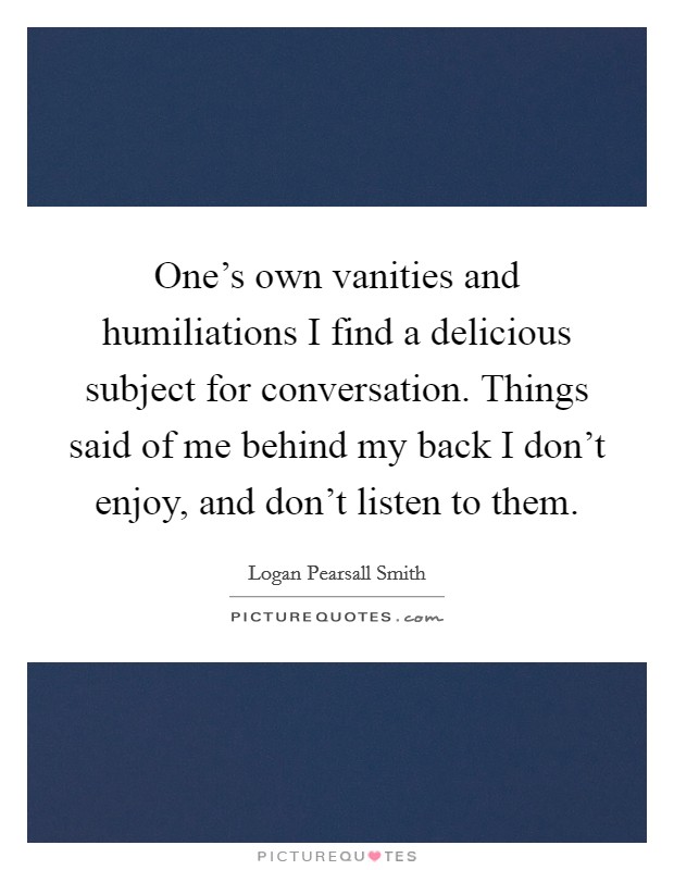 One's own vanities and humiliations I find a delicious subject for conversation. Things said of me behind my back I don't enjoy, and don't listen to them. Picture Quote #1