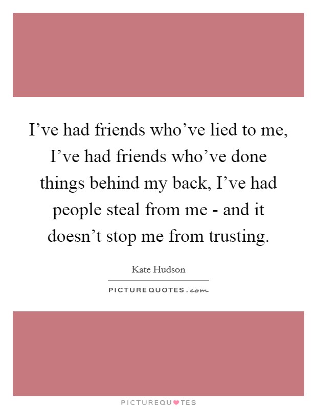 I've had friends who've lied to me, I've had friends who've done things behind my back, I've had people steal from me - and it doesn't stop me from trusting. Picture Quote #1