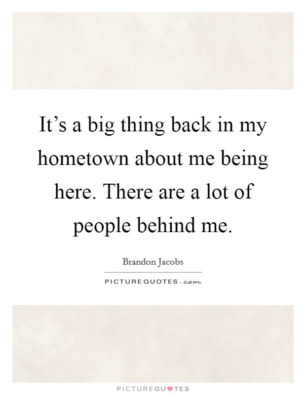 It's a big thing back in my hometown about me being here. There are a lot of people behind me. Picture Quote #1