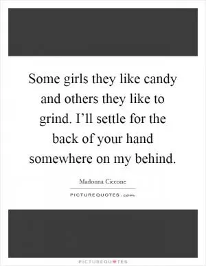 Some girls they like candy and others they like to grind. I’ll settle for the back of your hand somewhere on my behind Picture Quote #1