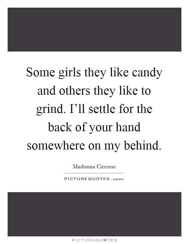 Some girls they like candy and others they like to grind. I'll settle for the back of your hand somewhere on my behind. Picture Quote #1