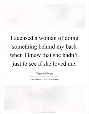 I accused a woman of doing something behind my back when I knew that she hadn’t, just to see if she loved me Picture Quote #1