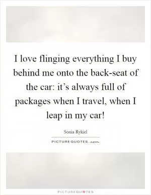 I love flinging everything I buy behind me onto the back-seat of the car: it’s always full of packages when I travel, when I leap in my car! Picture Quote #1