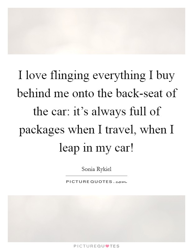 I love flinging everything I buy behind me onto the back-seat of the car: it's always full of packages when I travel, when I leap in my car! Picture Quote #1