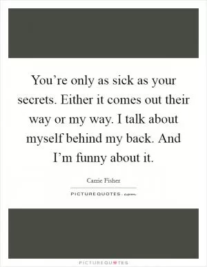 You’re only as sick as your secrets. Either it comes out their way or my way. I talk about myself behind my back. And I’m funny about it Picture Quote #1