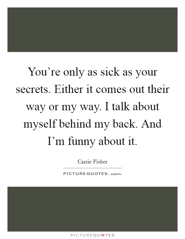 You're only as sick as your secrets. Either it comes out their way or my way. I talk about myself behind my back. And I'm funny about it. Picture Quote #1