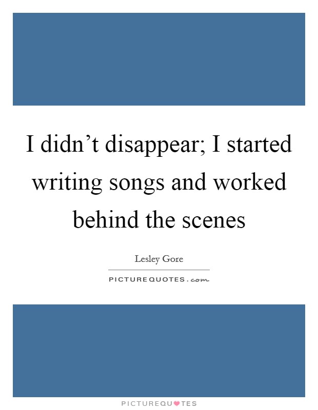 I didn't disappear; I started writing songs and worked behind the scenes Picture Quote #1