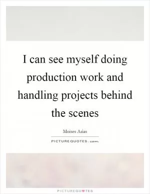 I can see myself doing production work and handling projects behind the scenes Picture Quote #1
